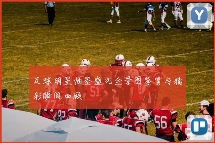 足球明星抽签盛况全景图鉴赏与精彩瞬间回顾