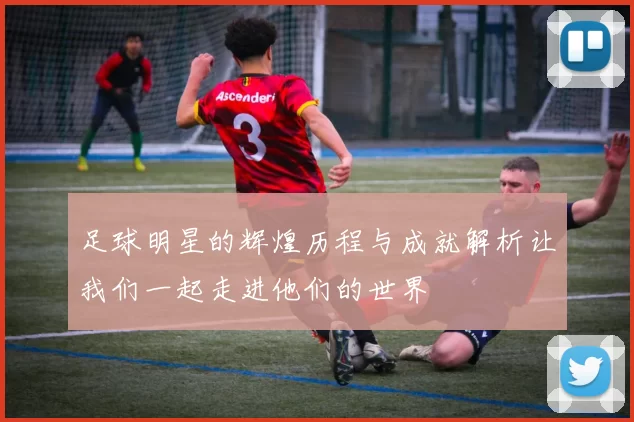 足球明星的辉煌历程与成就解析让我们一起走进他们的世界