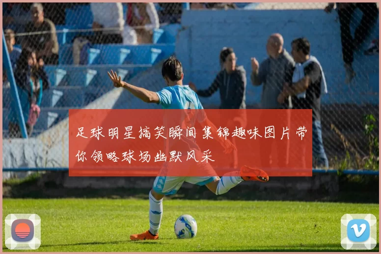 足球明星搞笑瞬间集锦趣味图片带你领略球场幽默风采