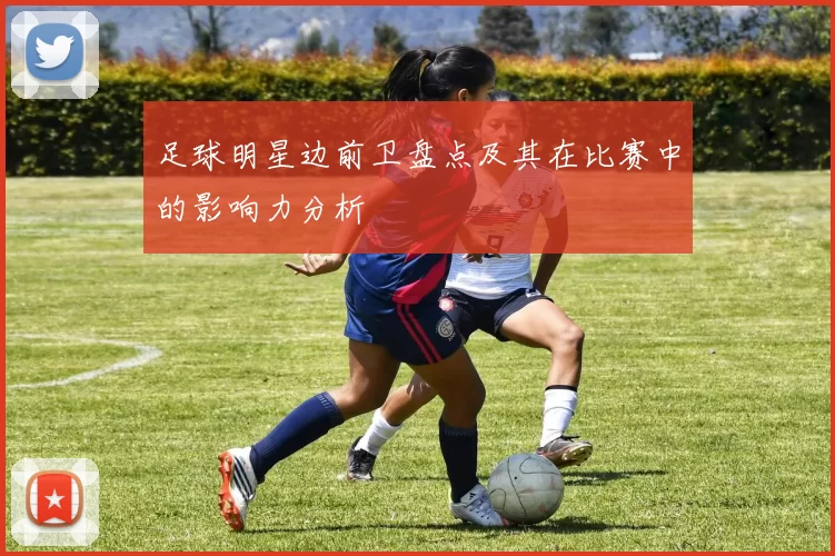 足球明星边前卫盘点及其在比赛中的影响力分析