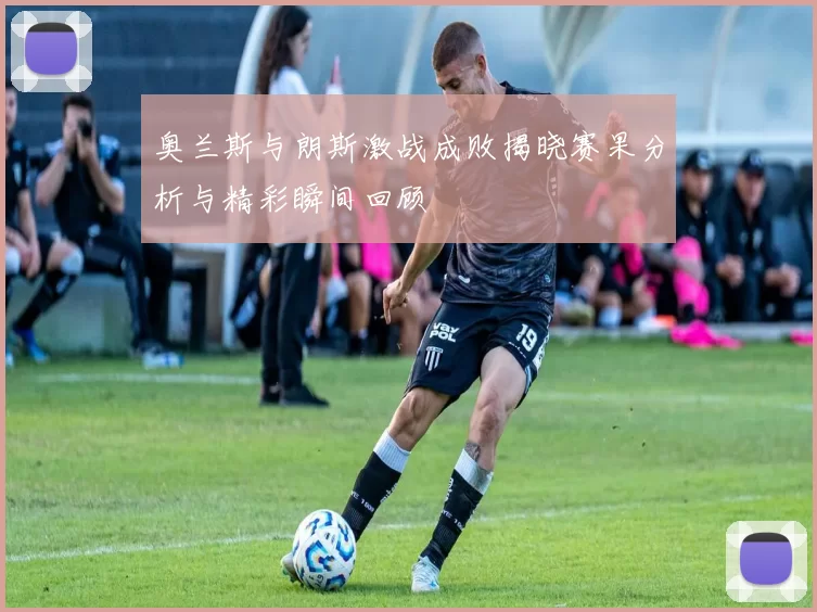 奥兰斯与朗斯激战成败揭晓赛果分析与精彩瞬间回顾