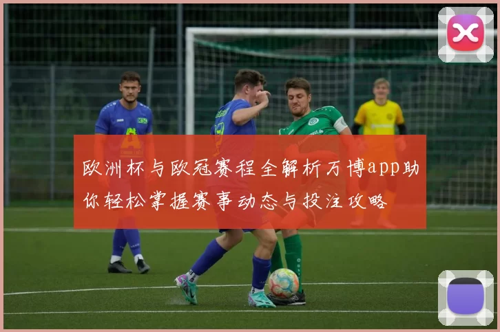 欧洲杯与欧冠赛程全解析万博app助你轻松掌握赛事动态与投注攻略