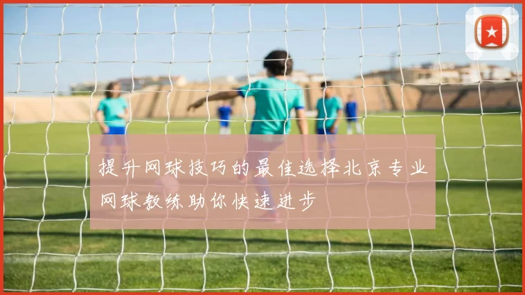 提升网球技巧的最佳选择北京专业网球教练助你快速进步