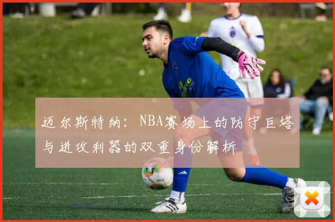 迈尔斯特纳：NBA赛场上的防守巨塔与进攻利器的双重身份解析