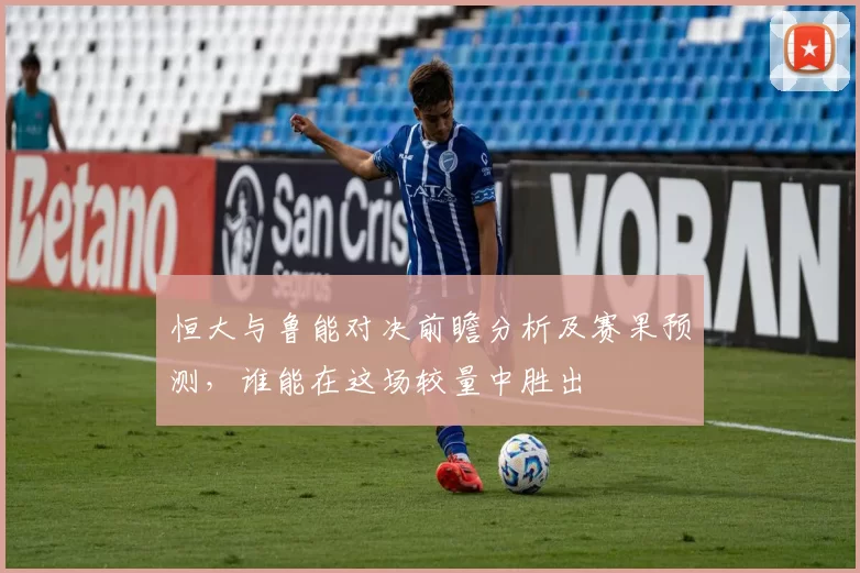 恒大与鲁能对决前瞻分析及赛果预测，谁能在这场较量中胜出